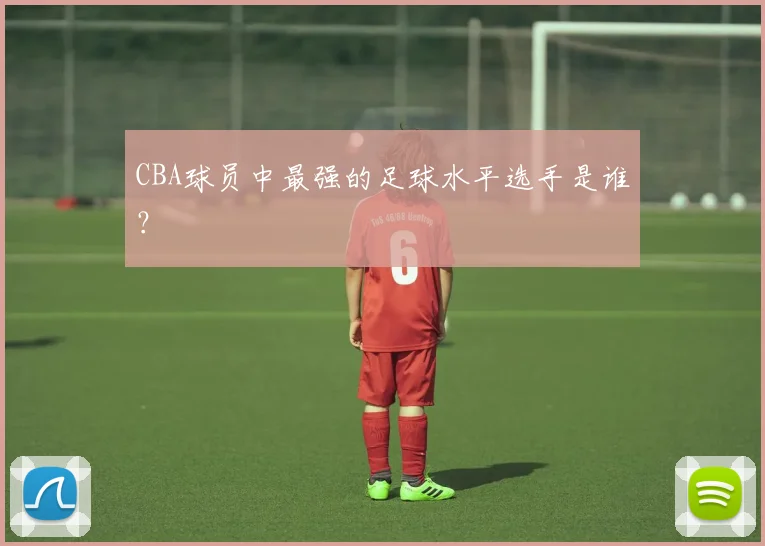 CBA球员中最强的足球水平选手是谁？