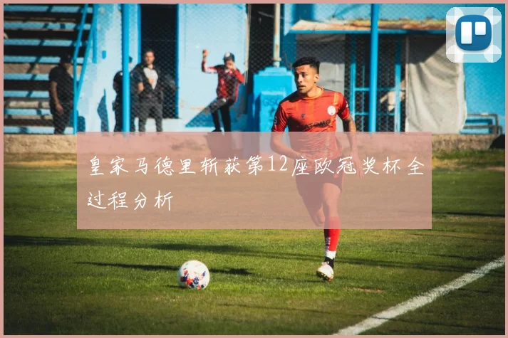 皇家马德里斩获第12座欧冠奖杯全过程分析