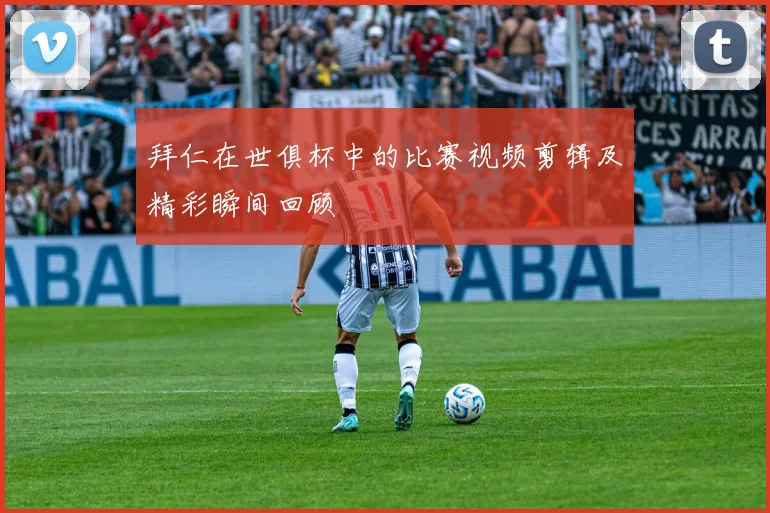 拜仁在世俱杯中的比赛视频剪辑及精彩瞬间回顾