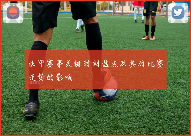 法甲赛事关键时刻盘点及其对比赛走势的影响