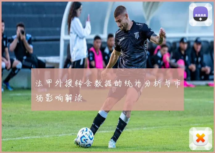 法甲外援转会数据的统计分析与市场影响解读