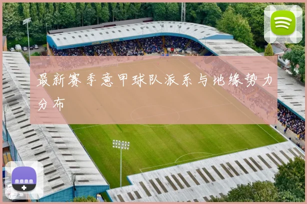 最新赛季意甲球队派系与地缘势力分布